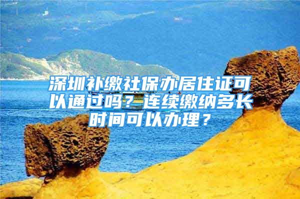 深圳补缴社保办居住证可以通过吗？连续缴纳多长时间可以办理？