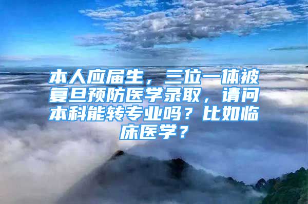 本人应届生，三位一体被复旦预防医学录取，请问本科能转专业吗？比如临床医学？