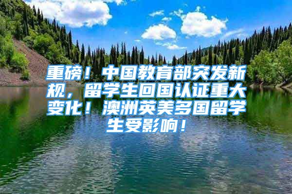 重磅！中国教育部突发新规，留学生回国认证重大变化！澳洲英美多国留学生受影响！