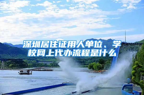 深圳居住证用人单位、学校网上代办流程是什么