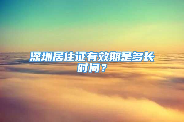 深圳居住证有效期是多长时间？