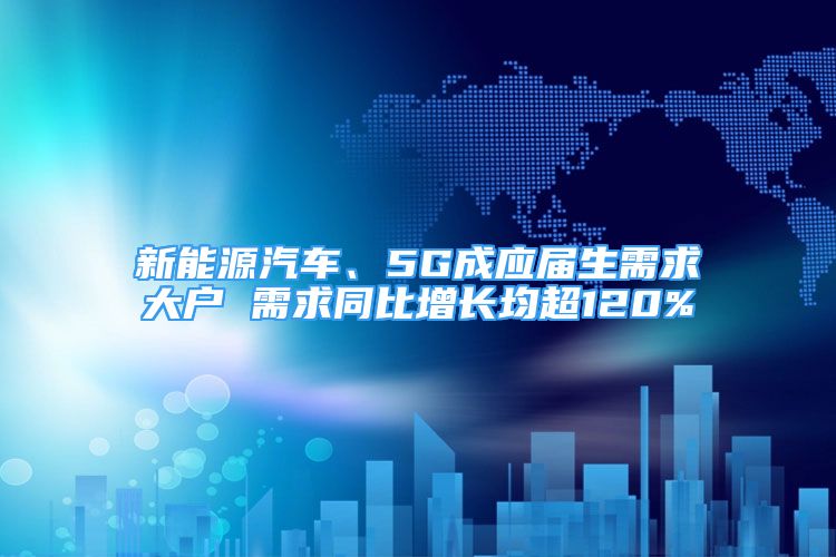 新能源汽车、5G成应届生需求大户 需求同比增长均超120%