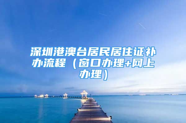 深圳港澳台居民居住证补办流程（窗口办理+网上办理）