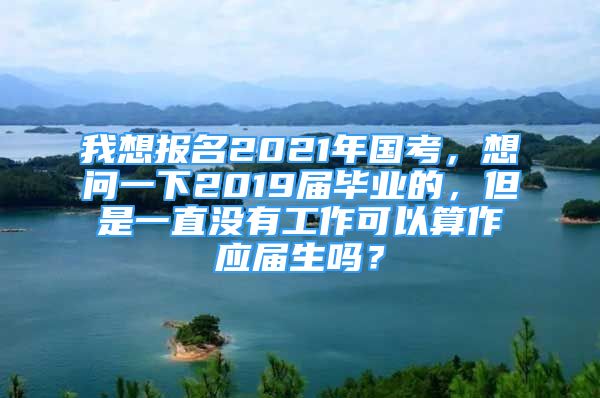 我想报名2021年国考，想问一下2019届毕业的，但是一直没有工作可以算作应届生吗？