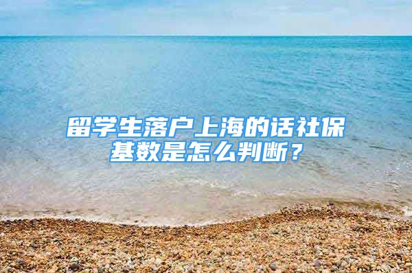 留学生落户上海的话社保基数是怎么判断？