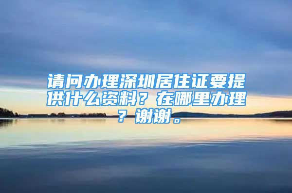 请问办理深圳居住证要提供什么资料？在哪里办理？谢谢。