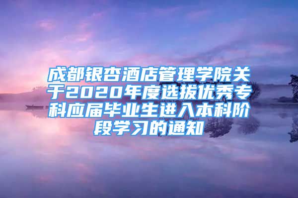 成都银杏酒店管理学院关于2020年度选拔优秀专科应届毕业生进入本科阶段学习的通知