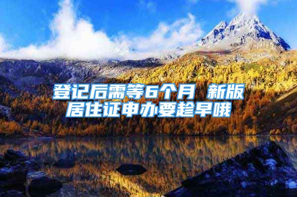 登记后需等6个月 新版居住证申办要趁早哦