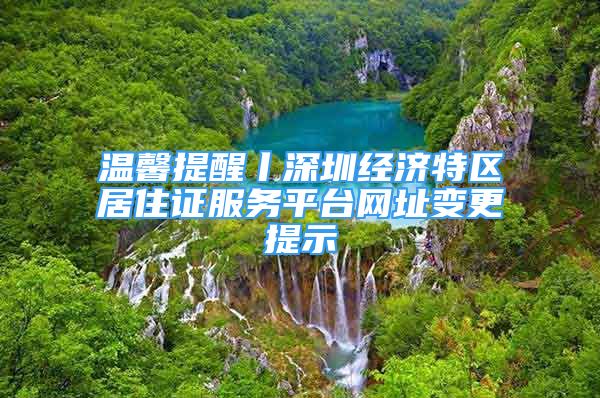 温馨提醒丨深圳经济特区居住证服务平台网址变更提示