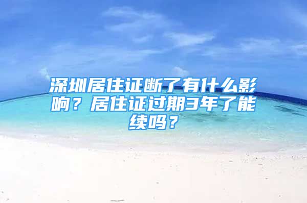 深圳居住证断了有什么影响？居住证过期3年了能续吗？