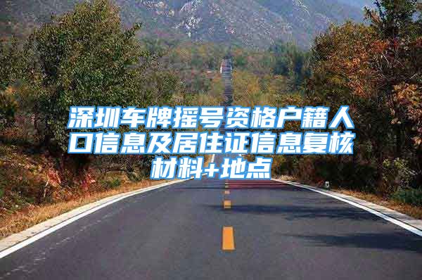 深圳车牌摇号资格户籍人口信息及居住证信息复核材料+地点