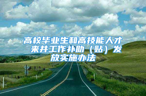 高校毕业生和高技能人才 来并工作补助（贴）发放实施办法