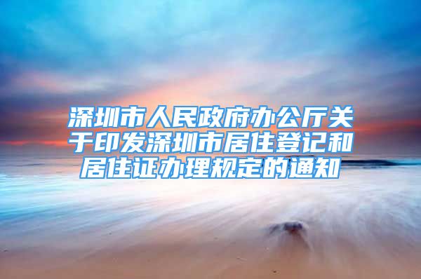 深圳市人民政府办公厅关于印发深圳市居住登记和居住证办理规定的通知