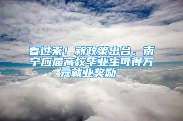 看过来！新政策出台，南宁应届高校毕业生可得万元就业奖励 →