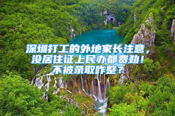 深圳打工的外地家长注意，没居住证上民办都费劲！不被录取咋整？