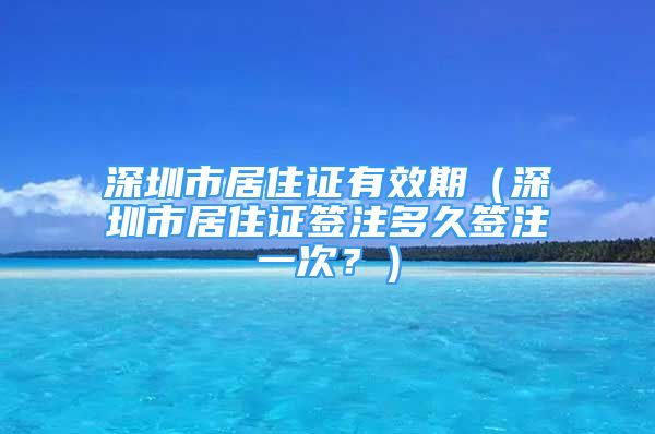 深圳市居住证有效期（深圳市居住证签注多久签注一次？）