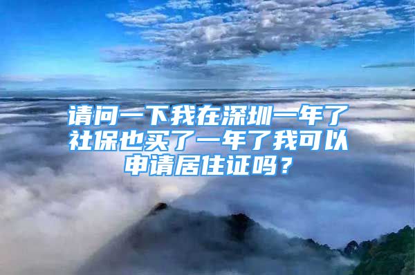 请问一下我在深圳一年了社保也买了一年了我可以申请居住证吗？