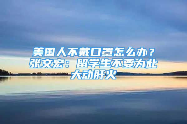 美国人不戴口罩怎么办？张文宏：留学生不要为此大动肝火