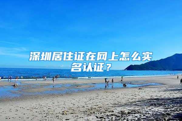 深圳居住证在网上怎么实名认证？