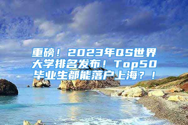 重磅！2023年QS世界大学排名发布！Top50毕业生都能落户上海？！