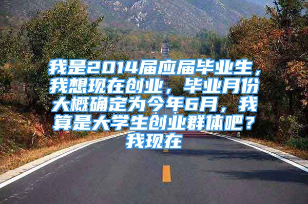 我是2014届应届毕业生，我想现在创业，毕业月份大概确定为今年6月，我算是大学生创业群体吧？我现在