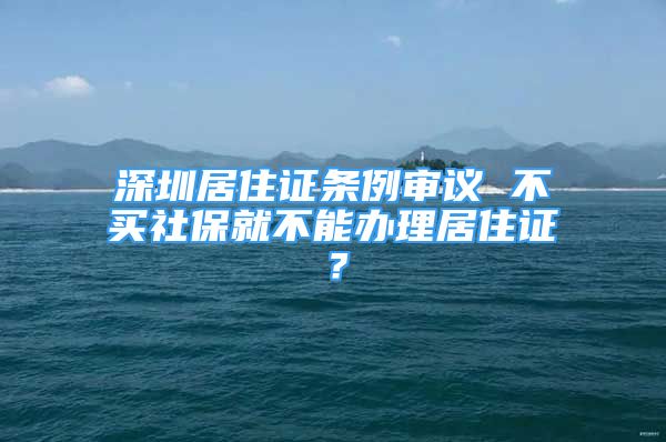 深圳居住证条例审议 不买社保就不能办理居住证？