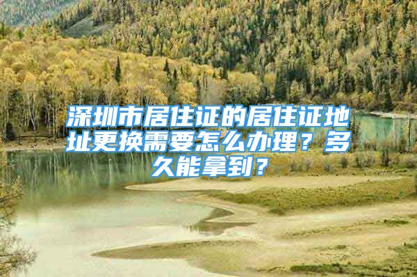 深圳市居住证的居住证地址更换需要怎么办理？多久能拿到？