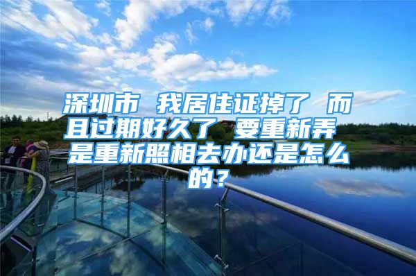 深圳市 我居住证掉了 而且过期好久了 要重新弄 是重新照相去办还是怎么的？