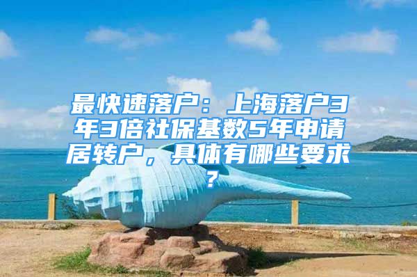 最快速落户：上海落户3年3倍社保基数5年申请居转户，具体有哪些要求？