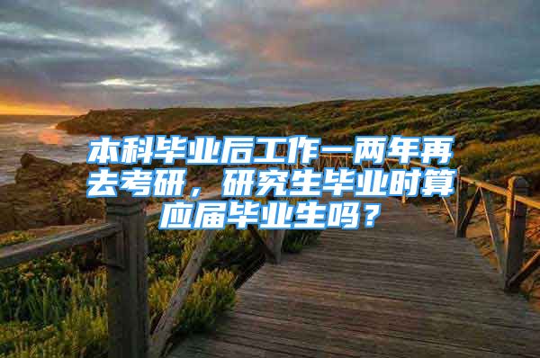 本科毕业后工作一两年再去考研，研究生毕业时算应届毕业生吗？