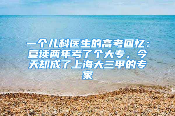 一个儿科医生的高考回忆：复读两年考了个大专，今天却成了上海大三甲的专家