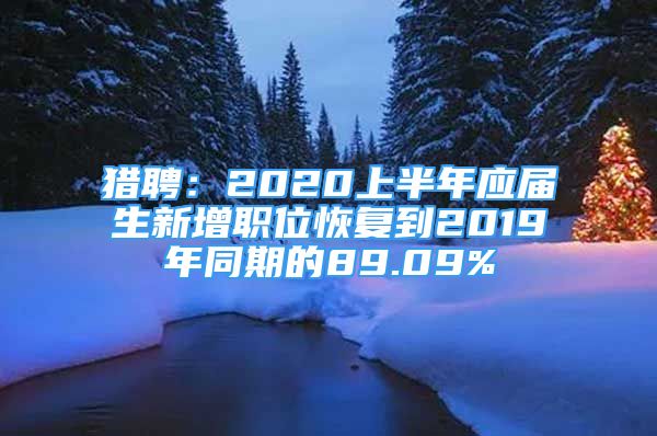 猎聘：2020上半年应届生新增职位恢复到2019年同期的89.09%