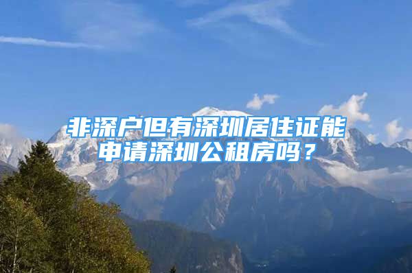 非深户但有深圳居住证能申请深圳公租房吗？