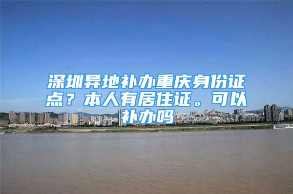 深圳异地补办重庆身份证点？本人有居住证。可以补办吗