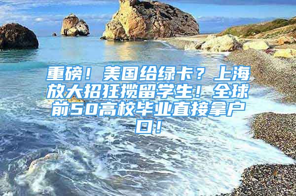 重磅！美国给绿卡？上海放大招狂揽留学生！全球前50高校毕业直接拿户口！