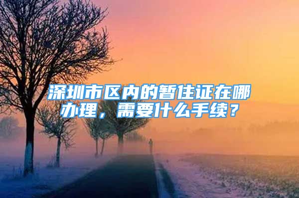 深圳市区内的暂住证在哪办理，需要什么手续？