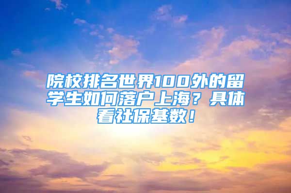 院校排名世界100外的留学生如何落户上海？具体看社保基数！