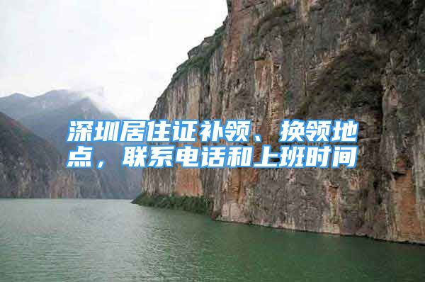 深圳居住证补领、换领地点，联系电话和上班时间