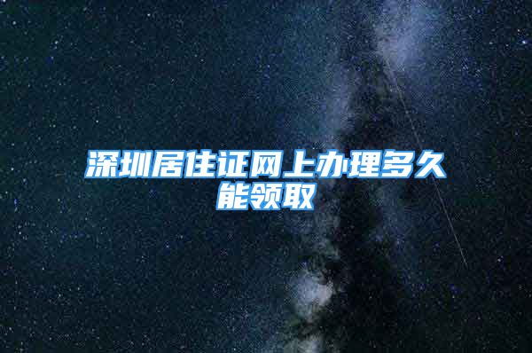 深圳居住证网上办理多久能领取