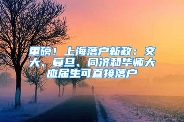 重磅！上海落户新政：交大、复旦、同济和华师大应届生可直接落户