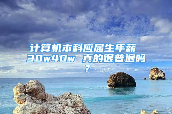 计算机本科应届生年薪 30w40w 真的很普遍吗？