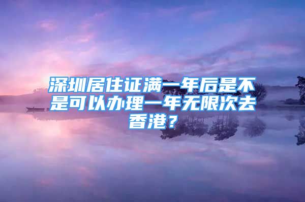 深圳居住证满一年后是不是可以办理一年无限次去香港？