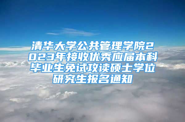 清华大学公共管理学院2023年接收优秀应届本科毕业生免试攻读硕士学位研究生报名通知