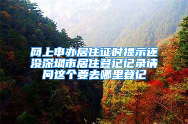 网上申办居住证时提示还没深圳市居住登记记录请问这个要去哪里登记