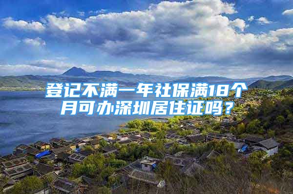 登记不满一年社保满18个月可办深圳居住证吗？