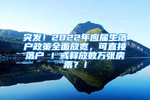 突发！2022年应届生落户政策全面放宽，可直接落户 ！或释放数万张房票？！