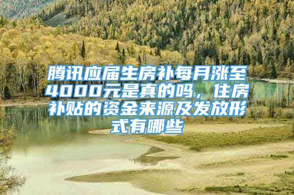 腾讯应届生房补每月涨至4000元是真的吗，住房补贴的资金来源及发放形式有哪些