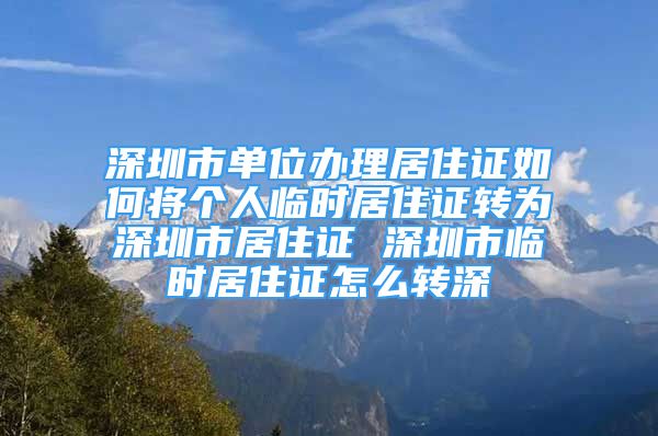 深圳市单位办理居住证如何将个人临时居住证转为深圳市居住证 深圳市临时居住证怎么转深