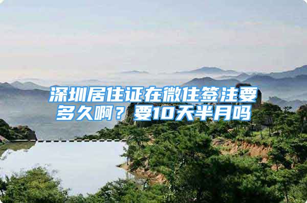 深圳居住证在微住签注要多久啊？要10天半月吗