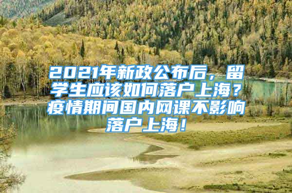 2021年新政公布后，留学生应该如何落户上海？疫情期间国内网课不影响落户上海！